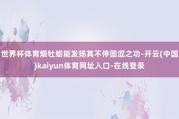 世界杯体育煅牡蛎能发扬其不停固涩之功-开云(中国)kaiyun体育网址入口-在线登录