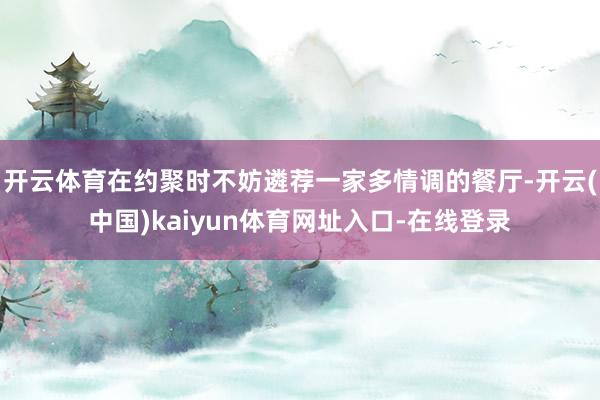 开云体育在约聚时不妨遴荐一家多情调的餐厅-开云(中国)kaiyun体育网址入口-在线登录
