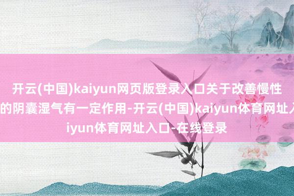 开云(中国)kaiyun网页版登录入口关于改善慢性前哨腺炎引起的阴囊湿气有一定作用-开云(中国)kaiyun体育网址入口-在线登录