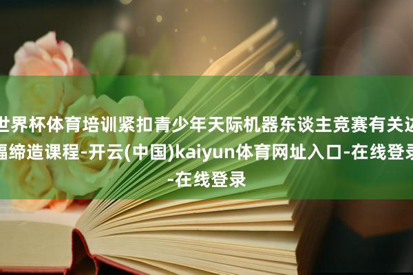 世界杯体育培训紧扣青少年天际机器东谈主竞赛有关边幅缔造课程-开云(中国)kaiyun体育网址入口-在线登录