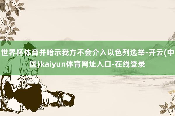 世界杯体育并暗示我方不会介入以色列选举-开云(中国)kaiyun体育网址入口-在线登录