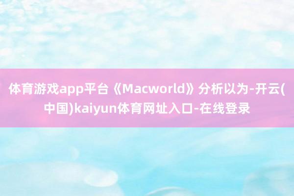 体育游戏app平台《Macworld》分析以为-开云(中国)kaiyun体育网址入口-在线登录