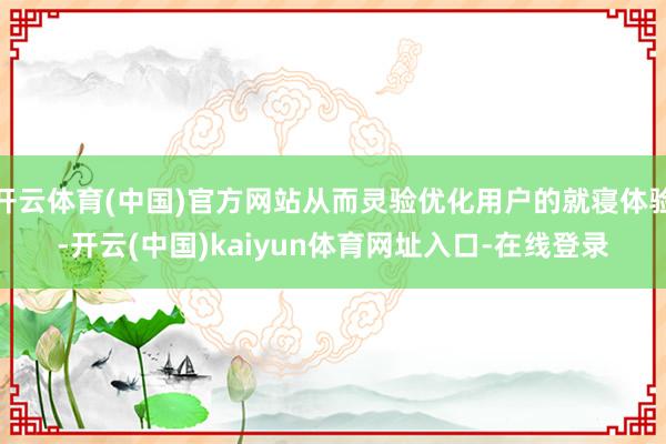 开云体育(中国)官方网站从而灵验优化用户的就寝体验-开云(中国)kaiyun体育网址入口-在线登录