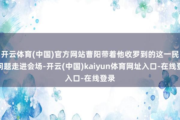 开云体育(中国)官方网站曹阳带着他收罗到的这一民生问题走进会场-开云(中国)kaiyun体育网址入口-在线登录