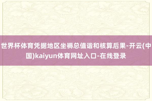 世界杯体育凭据地区坐褥总值谐和核算后果-开云(中国)kaiyun体育网址入口-在线登录