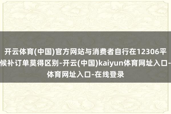 开云体育(中国)官方网站与消费者自行在12306平台提交的候补订单莫得区别-开云(中国)kaiyun体育网址入口-在线登录
