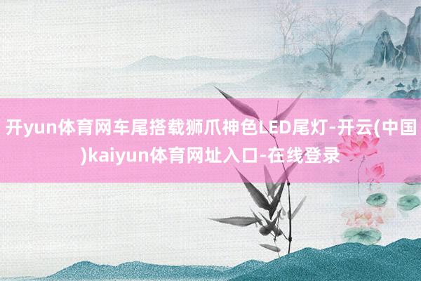 开yun体育网车尾搭载狮爪神色LED尾灯-开云(中国)kaiyun体育网址入口-在线登录