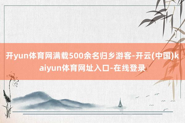 开yun体育网满载500余名归乡游客-开云(中国)kaiyun体育网址入口-在线登录