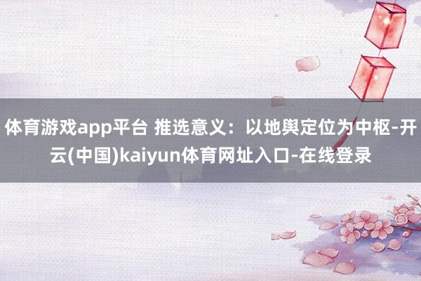 体育游戏app平台 推选意义：以地舆定位为中枢-开云(中国)kaiyun体育网址入口-在线登录