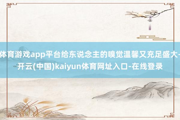 体育游戏app平台给东说念主的嗅觉温馨又充足盛大-开云(中国)kaiyun体育网址入口-在线登录