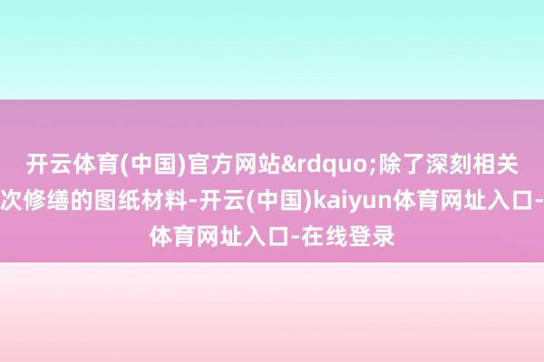 开云体育(中国)官方网站&rdquo;除了深刻相关泸定桥历次修缮的图纸材料-开云(中国)kaiyun体育网址入口-在线登录