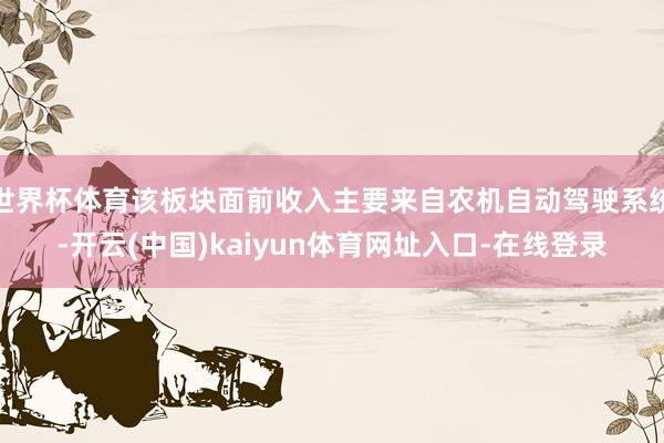 世界杯体育该板块面前收入主要来自农机自动驾驶系统-开云(中国)kaiyun体育网址入口-在线登录