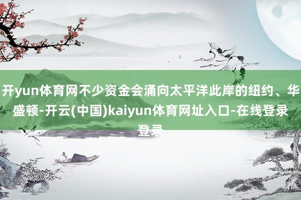 开yun体育网不少资金会涌向太平洋此岸的纽约、华盛顿-开云(中国)kaiyun体育网址入口-在线登录