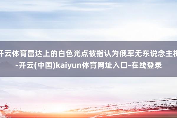 开云体育雷达上的白色光点被指认为俄军无东说念主机-开云(中国)kaiyun体育网址入口-在线登录