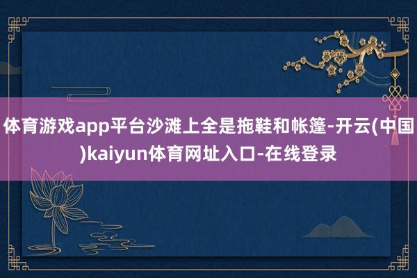体育游戏app平台沙滩上全是拖鞋和帐篷-开云(中国)kaiyun体育网址入口-在线登录