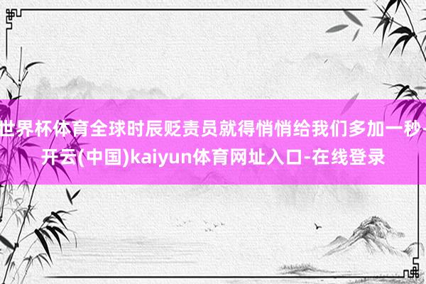 世界杯体育全球时辰贬责员就得悄悄给我们多加一秒-开云(中国)kaiyun体育网址入口-在线登录