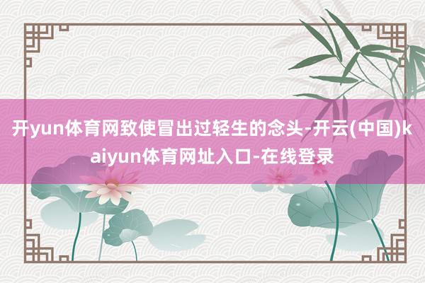 开yun体育网致使冒出过轻生的念头-开云(中国)kaiyun体育网址入口-在线登录