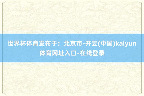 世界杯体育发布于:北京市-开云(中国)kaiyun体育网址入口-在线登录