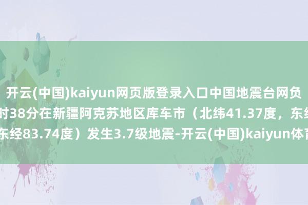 开云(中国)kaiyun网页版登录入口中国地震台网负责测定：03月03日06时38分在新疆阿克苏地区库车市（北纬41.37度，东经83.74度）发生3.7级地震-开云(中国)kaiyun体育网址入口-在线登录